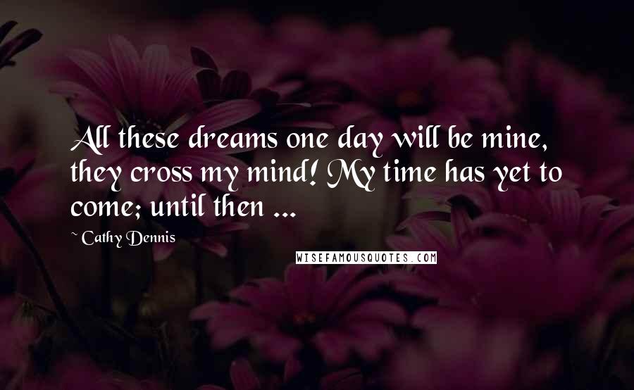 Cathy Dennis Quotes: All these dreams one day will be mine, they cross my mind! My time has yet to come; until then ...