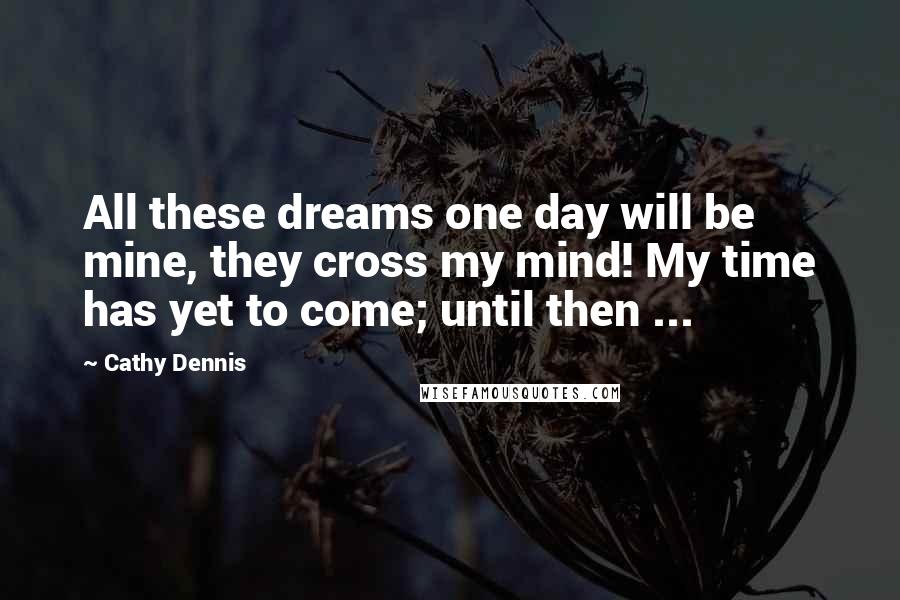 Cathy Dennis Quotes: All these dreams one day will be mine, they cross my mind! My time has yet to come; until then ...