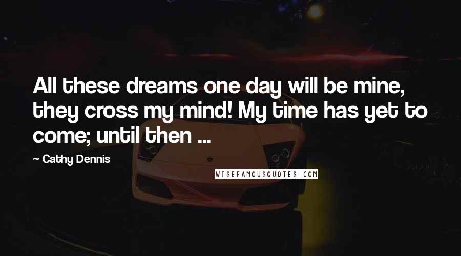 Cathy Dennis Quotes: All these dreams one day will be mine, they cross my mind! My time has yet to come; until then ...