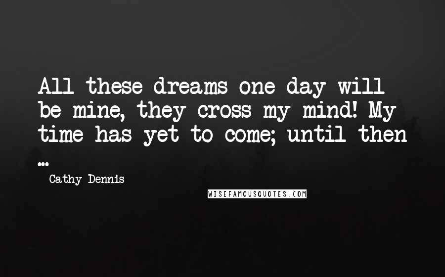 Cathy Dennis Quotes: All these dreams one day will be mine, they cross my mind! My time has yet to come; until then ...