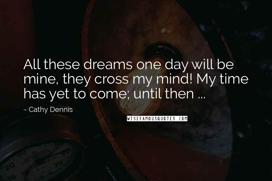 Cathy Dennis Quotes: All these dreams one day will be mine, they cross my mind! My time has yet to come; until then ...