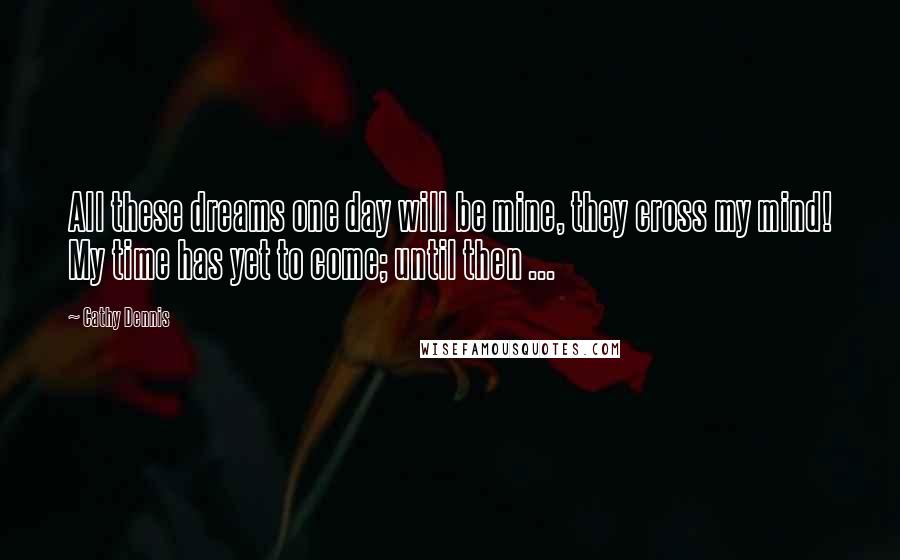 Cathy Dennis Quotes: All these dreams one day will be mine, they cross my mind! My time has yet to come; until then ...