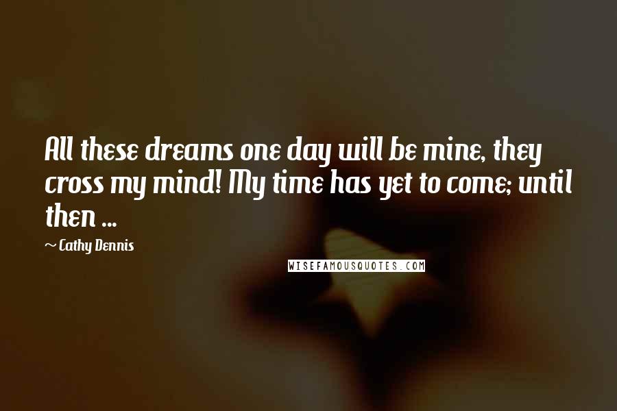 Cathy Dennis Quotes: All these dreams one day will be mine, they cross my mind! My time has yet to come; until then ...