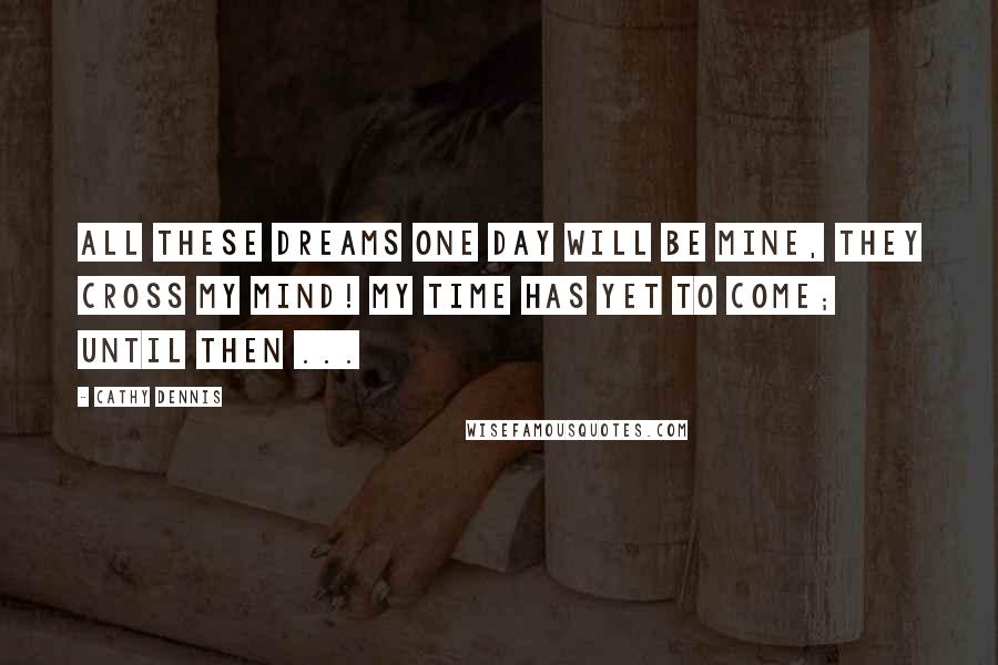 Cathy Dennis Quotes: All these dreams one day will be mine, they cross my mind! My time has yet to come; until then ...