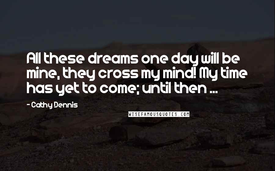 Cathy Dennis Quotes: All these dreams one day will be mine, they cross my mind! My time has yet to come; until then ...