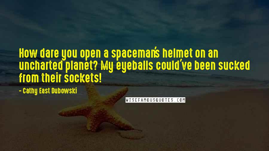 Cathy East Dubowski Quotes: How dare you open a spaceman's helmet on an uncharted planet? My eyeballs could've been sucked from their sockets!