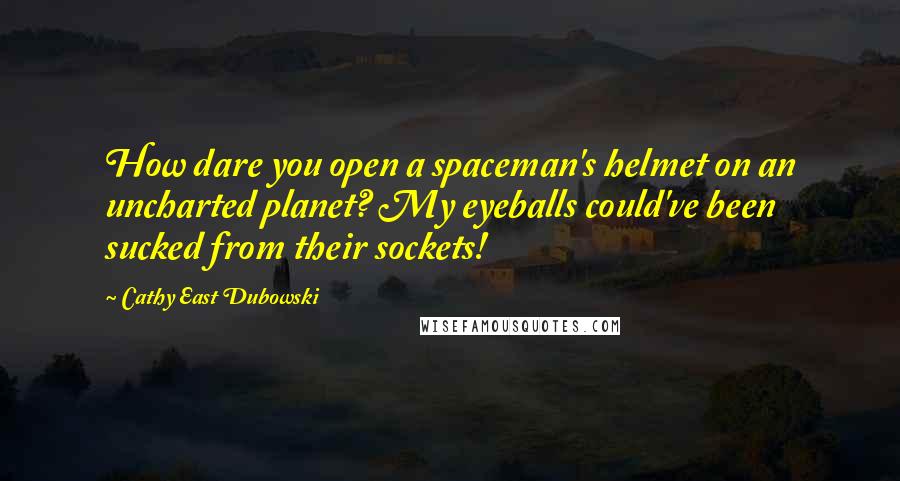 Cathy East Dubowski Quotes: How dare you open a spaceman's helmet on an uncharted planet? My eyeballs could've been sucked from their sockets!