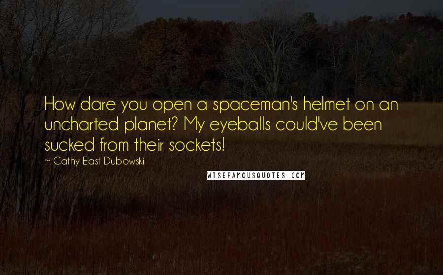 Cathy East Dubowski Quotes: How dare you open a spaceman's helmet on an uncharted planet? My eyeballs could've been sucked from their sockets!