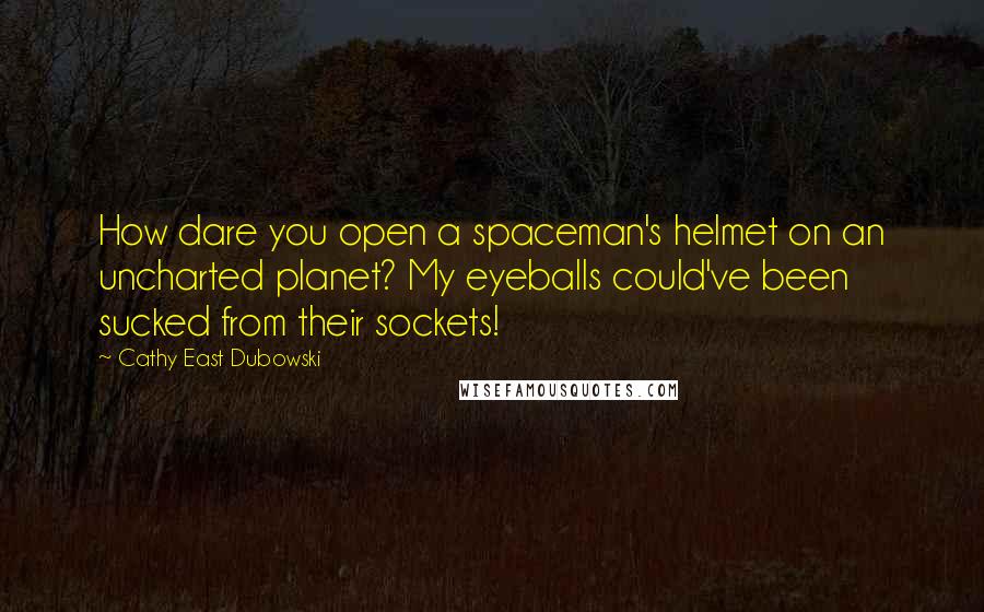 Cathy East Dubowski Quotes: How dare you open a spaceman's helmet on an uncharted planet? My eyeballs could've been sucked from their sockets!