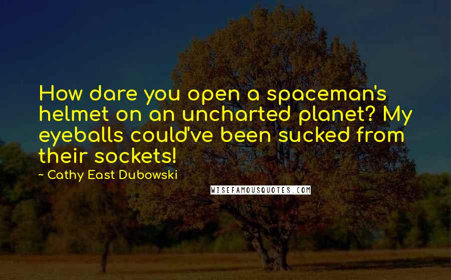 Cathy East Dubowski Quotes: How dare you open a spaceman's helmet on an uncharted planet? My eyeballs could've been sucked from their sockets!