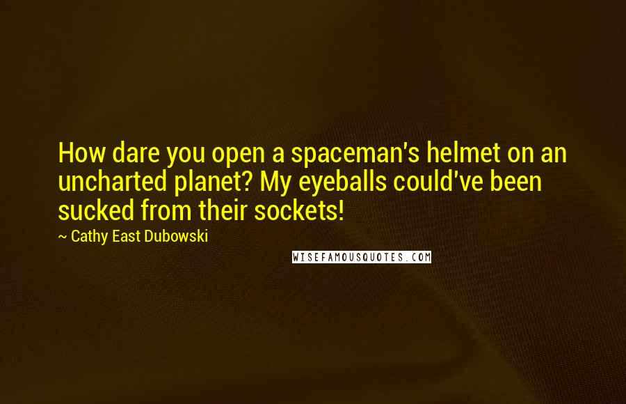 Cathy East Dubowski Quotes: How dare you open a spaceman's helmet on an uncharted planet? My eyeballs could've been sucked from their sockets!