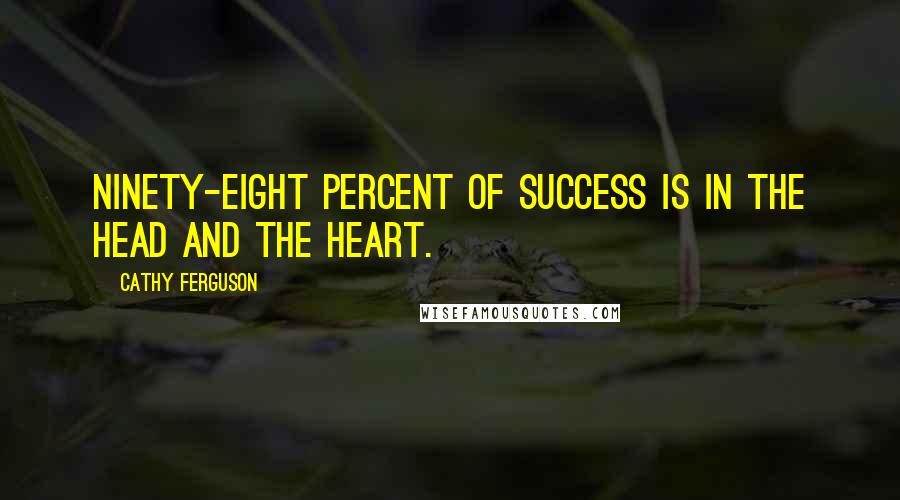 Cathy Ferguson Quotes: Ninety-eight percent of success is in the head and the heart.