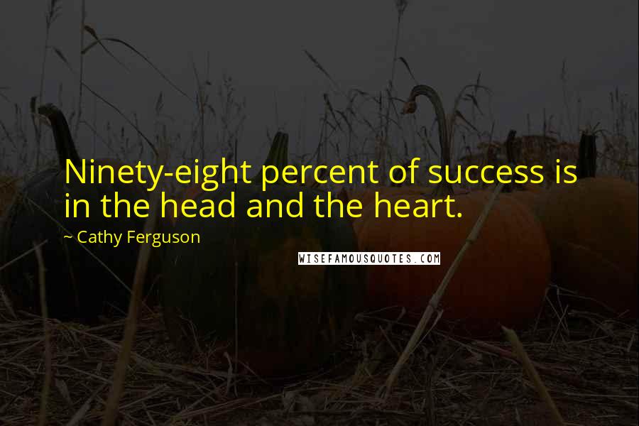 Cathy Ferguson Quotes: Ninety-eight percent of success is in the head and the heart.