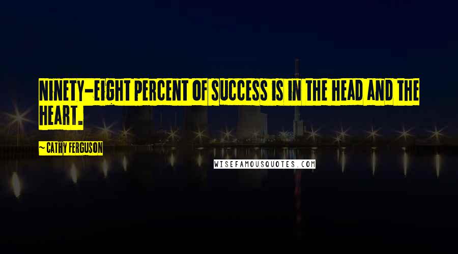 Cathy Ferguson Quotes: Ninety-eight percent of success is in the head and the heart.