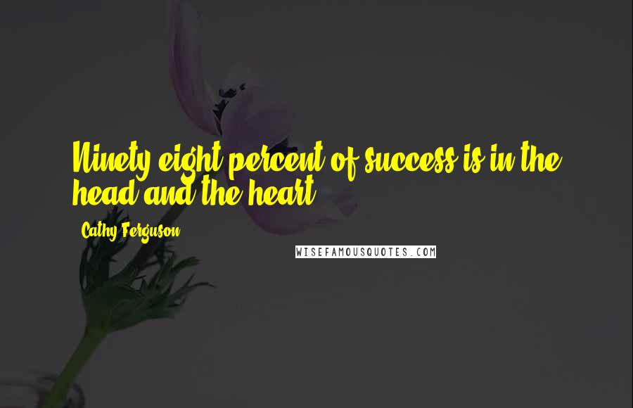 Cathy Ferguson Quotes: Ninety-eight percent of success is in the head and the heart.