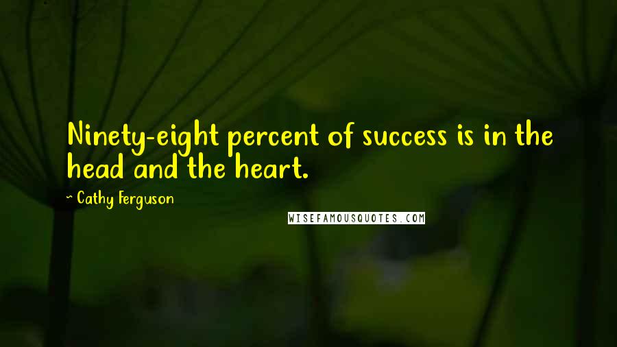 Cathy Ferguson Quotes: Ninety-eight percent of success is in the head and the heart.