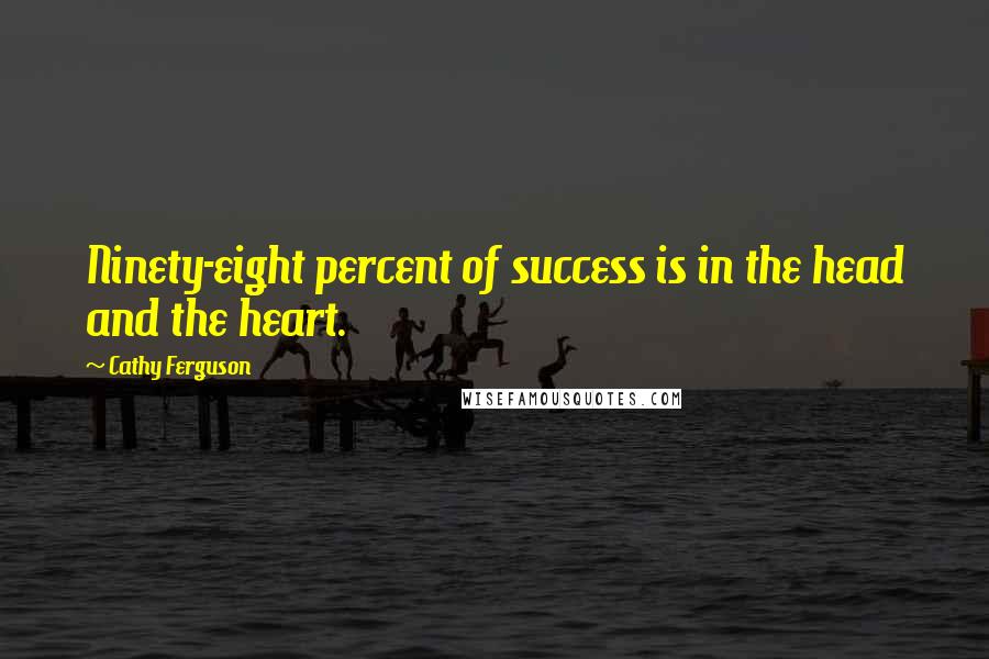 Cathy Ferguson Quotes: Ninety-eight percent of success is in the head and the heart.