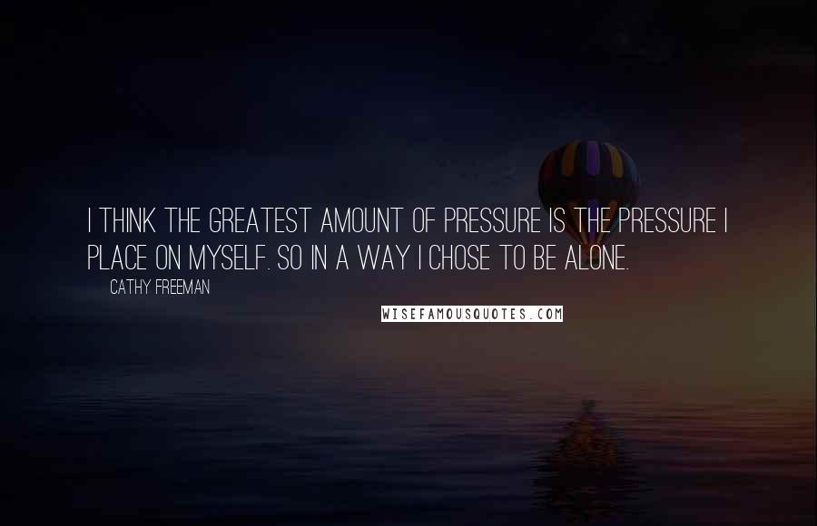 Cathy Freeman Quotes: I think the greatest amount of pressure is the pressure I place on myself. So in a way I chose to be alone.