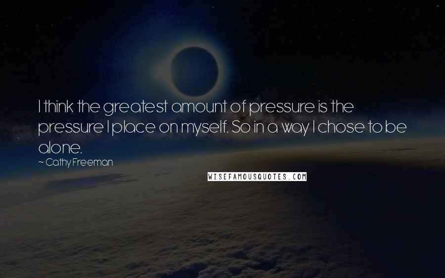 Cathy Freeman Quotes: I think the greatest amount of pressure is the pressure I place on myself. So in a way I chose to be alone.