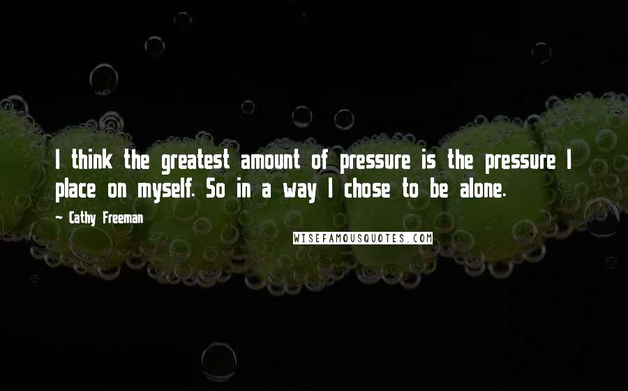 Cathy Freeman Quotes: I think the greatest amount of pressure is the pressure I place on myself. So in a way I chose to be alone.