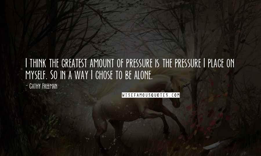 Cathy Freeman Quotes: I think the greatest amount of pressure is the pressure I place on myself. So in a way I chose to be alone.