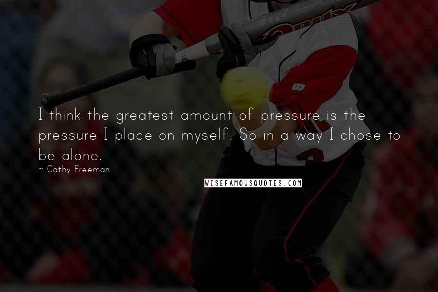Cathy Freeman Quotes: I think the greatest amount of pressure is the pressure I place on myself. So in a way I chose to be alone.