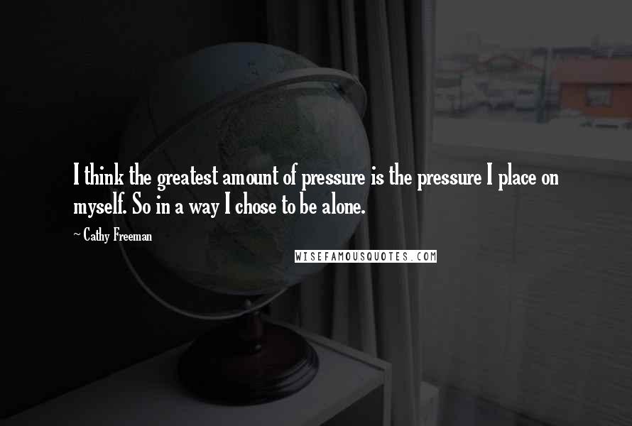 Cathy Freeman Quotes: I think the greatest amount of pressure is the pressure I place on myself. So in a way I chose to be alone.