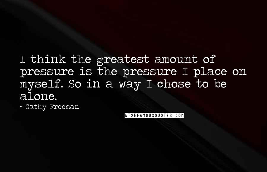 Cathy Freeman Quotes: I think the greatest amount of pressure is the pressure I place on myself. So in a way I chose to be alone.