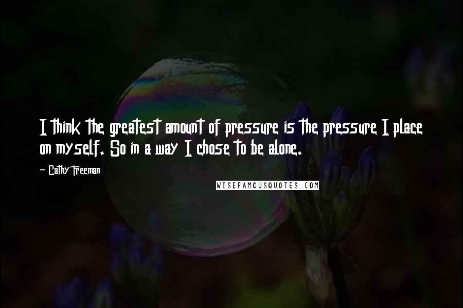 Cathy Freeman Quotes: I think the greatest amount of pressure is the pressure I place on myself. So in a way I chose to be alone.