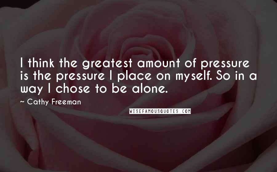 Cathy Freeman Quotes: I think the greatest amount of pressure is the pressure I place on myself. So in a way I chose to be alone.