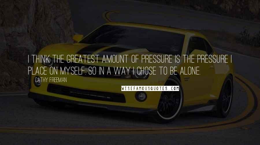 Cathy Freeman Quotes: I think the greatest amount of pressure is the pressure I place on myself. So in a way I chose to be alone.