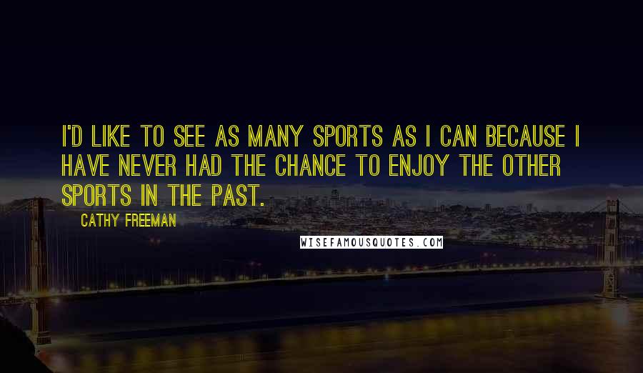 Cathy Freeman Quotes: I'd like to see as many sports as I can because I have never had the chance to enjoy the other sports in the past.