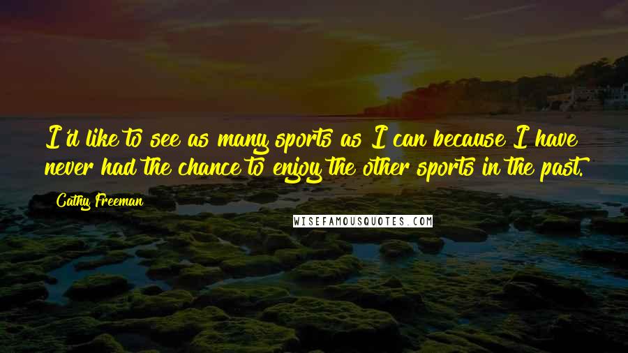 Cathy Freeman Quotes: I'd like to see as many sports as I can because I have never had the chance to enjoy the other sports in the past.