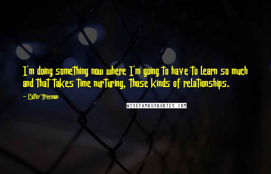 Cathy Freeman Quotes: I'm doing something now where I'm going to have to learn so much and that takes time nurturing, those kinds of relationships.