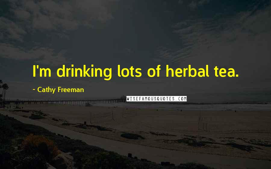 Cathy Freeman Quotes: I'm drinking lots of herbal tea.