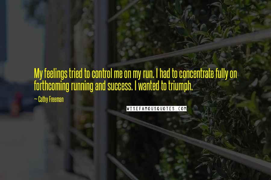 Cathy Freeman Quotes: My feelings tried to control me on my run. I had to concentrate fully on forthcoming running and success. I wanted to triumph.
