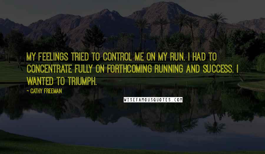 Cathy Freeman Quotes: My feelings tried to control me on my run. I had to concentrate fully on forthcoming running and success. I wanted to triumph.