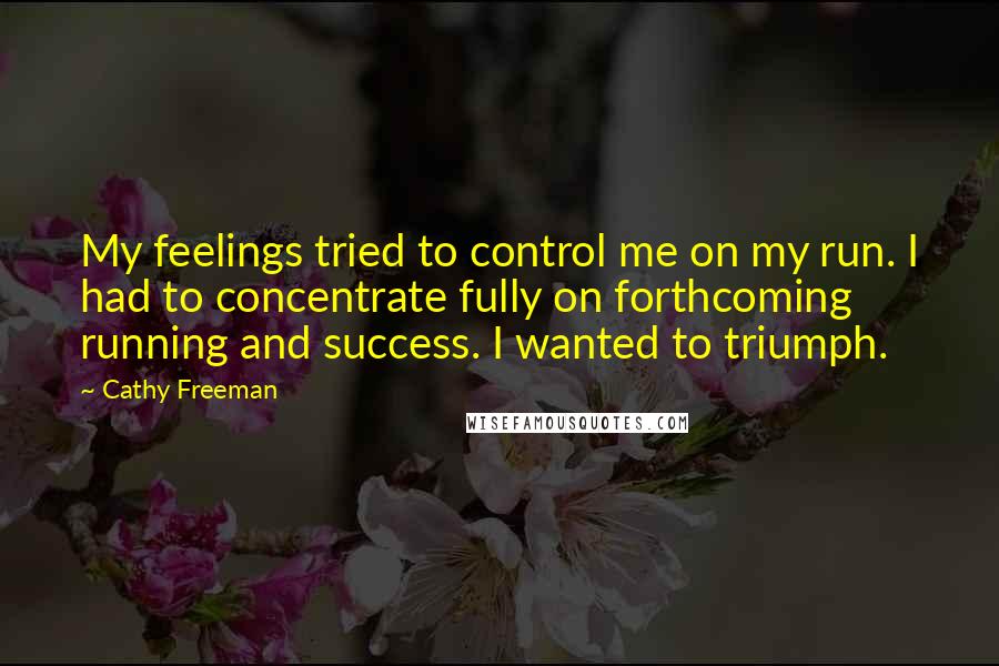 Cathy Freeman Quotes: My feelings tried to control me on my run. I had to concentrate fully on forthcoming running and success. I wanted to triumph.