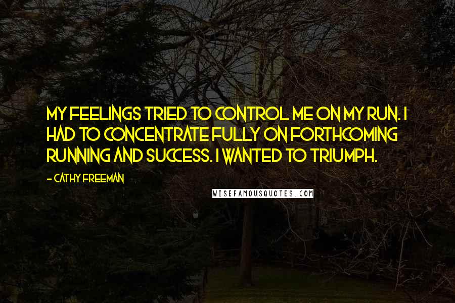 Cathy Freeman Quotes: My feelings tried to control me on my run. I had to concentrate fully on forthcoming running and success. I wanted to triumph.