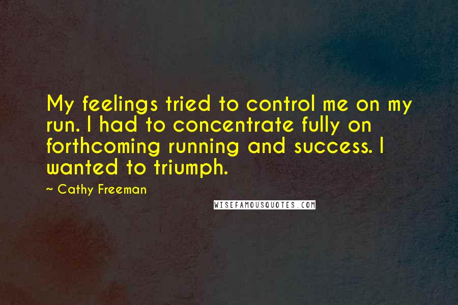 Cathy Freeman Quotes: My feelings tried to control me on my run. I had to concentrate fully on forthcoming running and success. I wanted to triumph.