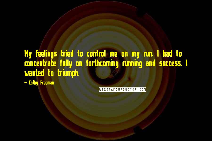 Cathy Freeman Quotes: My feelings tried to control me on my run. I had to concentrate fully on forthcoming running and success. I wanted to triumph.