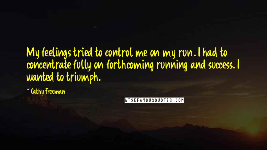 Cathy Freeman Quotes: My feelings tried to control me on my run. I had to concentrate fully on forthcoming running and success. I wanted to triumph.