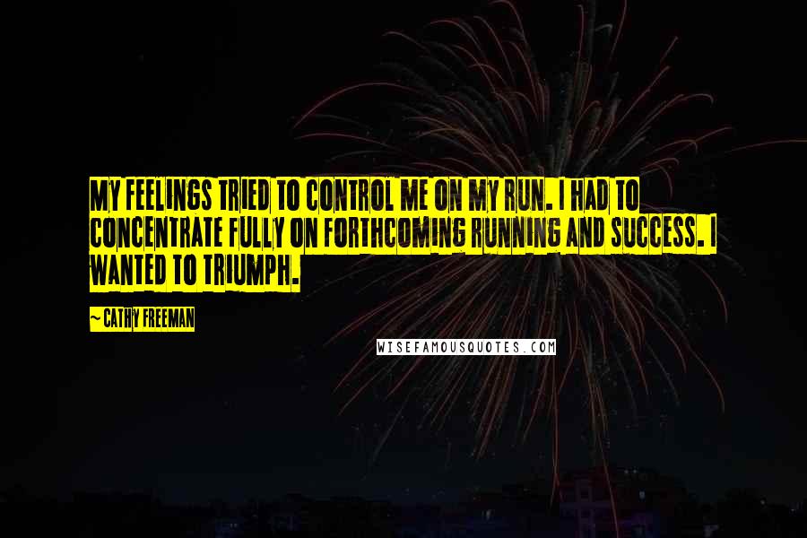 Cathy Freeman Quotes: My feelings tried to control me on my run. I had to concentrate fully on forthcoming running and success. I wanted to triumph.