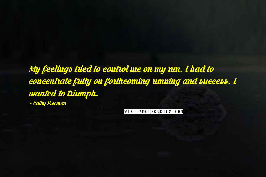 Cathy Freeman Quotes: My feelings tried to control me on my run. I had to concentrate fully on forthcoming running and success. I wanted to triumph.