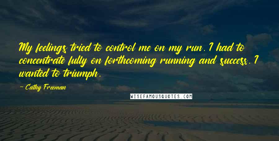 Cathy Freeman Quotes: My feelings tried to control me on my run. I had to concentrate fully on forthcoming running and success. I wanted to triumph.