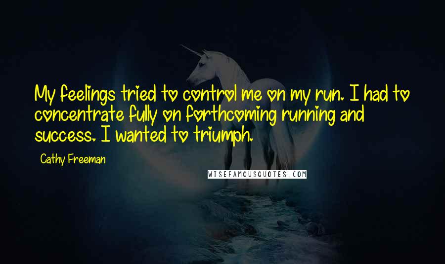 Cathy Freeman Quotes: My feelings tried to control me on my run. I had to concentrate fully on forthcoming running and success. I wanted to triumph.