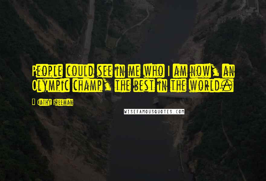 Cathy Freeman Quotes: People could see in me who I am now, an Olympic champ, the best in the world.