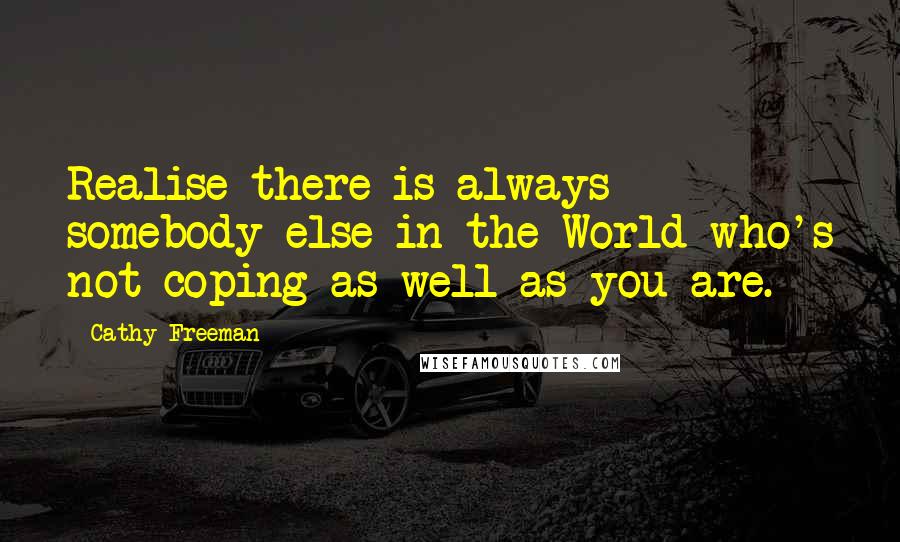 Cathy Freeman Quotes: Realise there is always somebody else in the World who's not coping as well as you are.