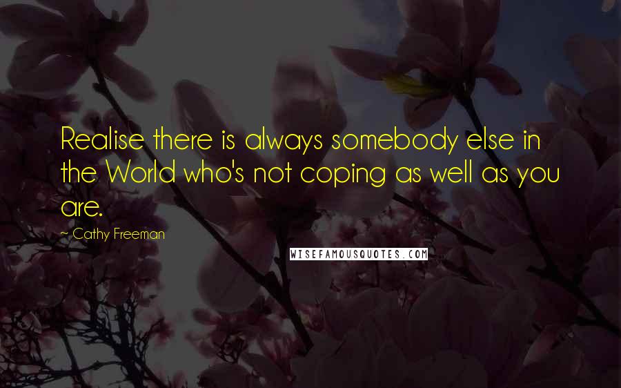 Cathy Freeman Quotes: Realise there is always somebody else in the World who's not coping as well as you are.