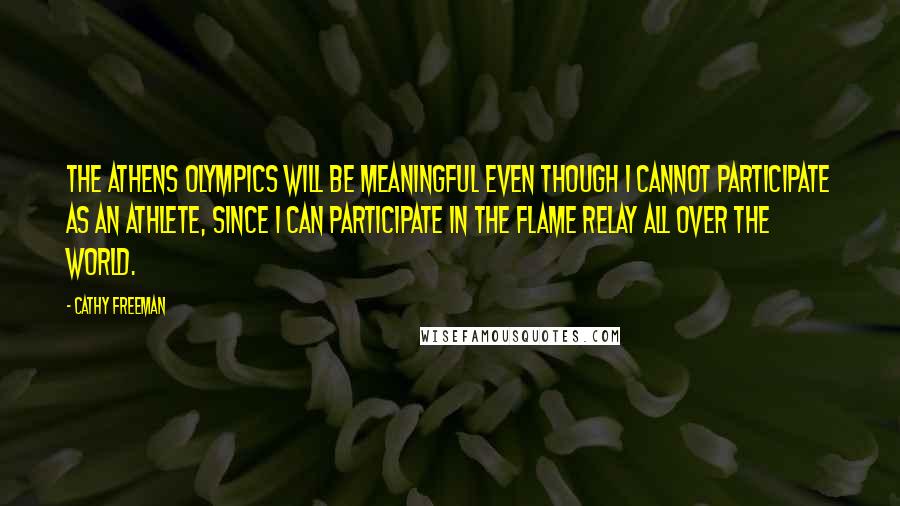 Cathy Freeman Quotes: The Athens Olympics will be meaningful even though I cannot participate as an athlete, since I can participate in the flame relay all over the world.